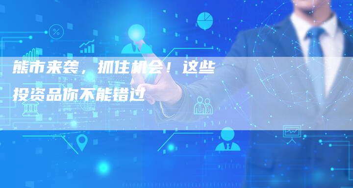 熊市来袭，抓住机会！这些投资品你不能错过