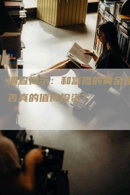调查揭示：和富隆的黄金是否真的值得投资？