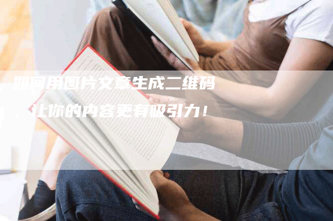 如何用图片文章生成二维码,让你的内容更有吸引力!-Chatgpt信息网