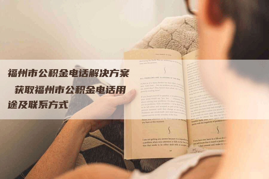 福州市公积金电话解决方案 获取福州市公积金电话用途及联系方式-Chatgpt信息网