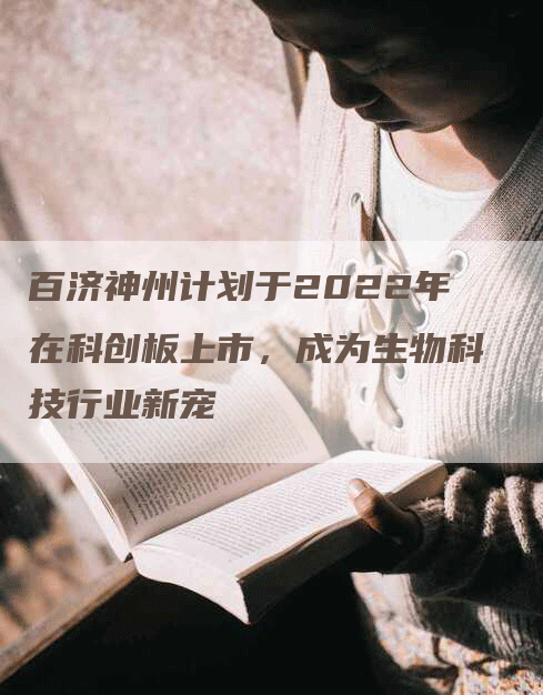 百济神州计划于2022年在科创板上市，成为生物科技行业新宠