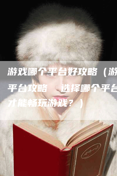 游戏哪个平台好攻略（游戏平台攻略  选择哪个平台才能畅玩游戏？）