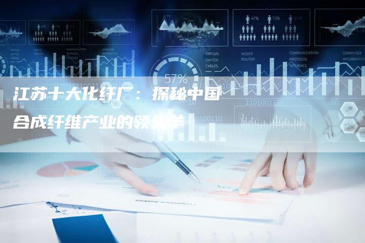 江苏十大化纤厂：探秘中国合成纤维产业的领头羊