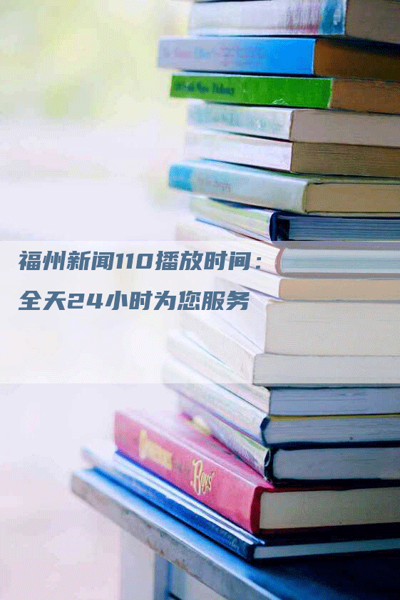 福州新闻110播放时间：全天24小时为您服务
