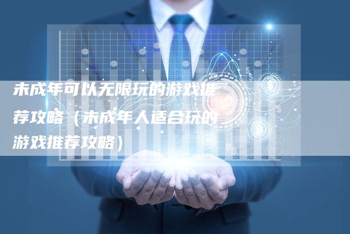 未成年可以无限玩的游戏推荐攻略（未成年人适合玩的游戏推荐攻略）