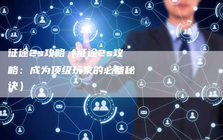 征途2s攻略（征途2s攻略：成为顶级玩家的必备秘诀）