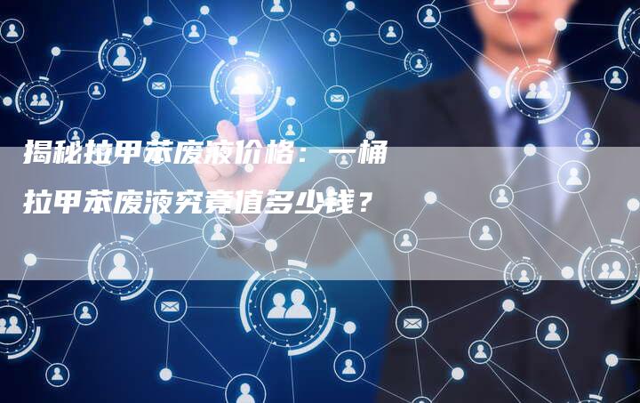 揭秘拉甲苯废液价格：一桶拉甲苯废液究竟值多少钱？