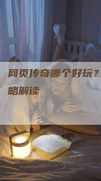 网页传奇哪个好玩？推荐攻略解读