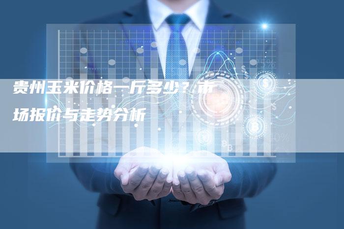 贵州玉米价格一斤多少？市场报价与走势分析