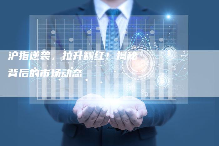 沪指逆袭，拉升翻红！揭秘背后的市场动态