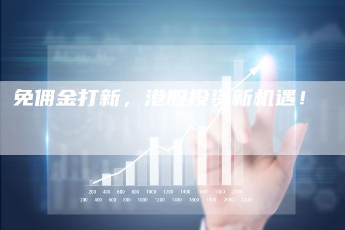 免佣金打新，港股投资新机遇！