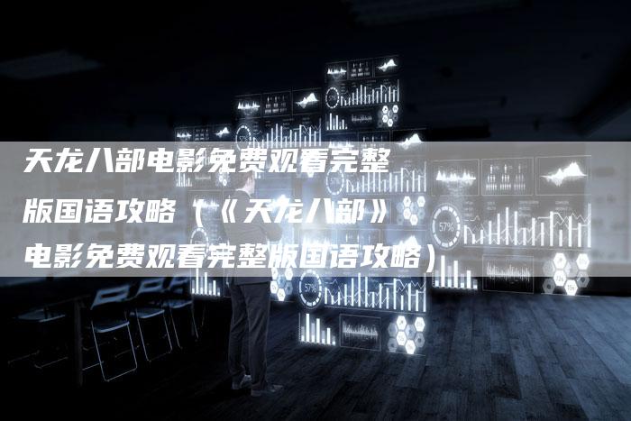 天龙八部电影免费观看完整版国语攻略（《天龙八部》电影免费观看完整版国语攻略）
