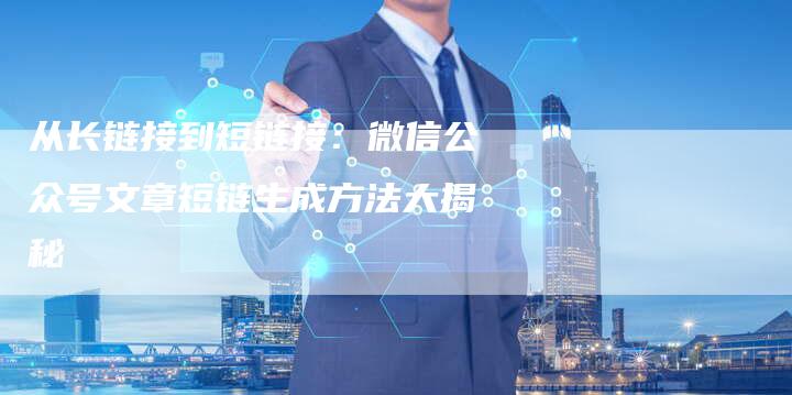 从长链接到短链接：微信公众号文章短链生成方法大揭秘