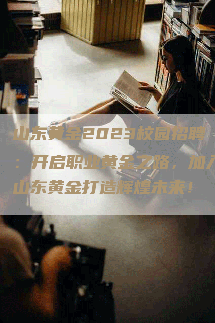 山东黄金2023校园招聘：开启职业黄金之路，加入山东黄金打造辉煌未来！
