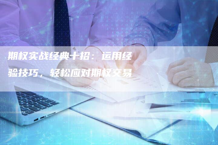 期权实战经典十招：运用经验技巧，轻松应对期权交易