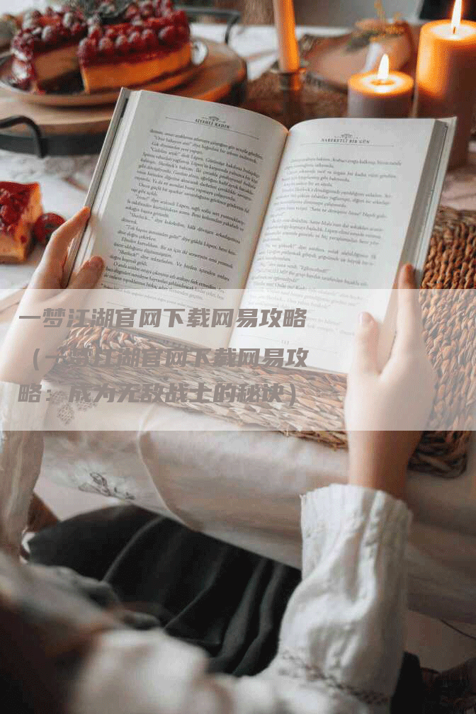 一梦江湖官网下载网易攻略(一梦江湖官网下载网易攻略:成为无敌战士的秘诀)-Chatgpt信息网
