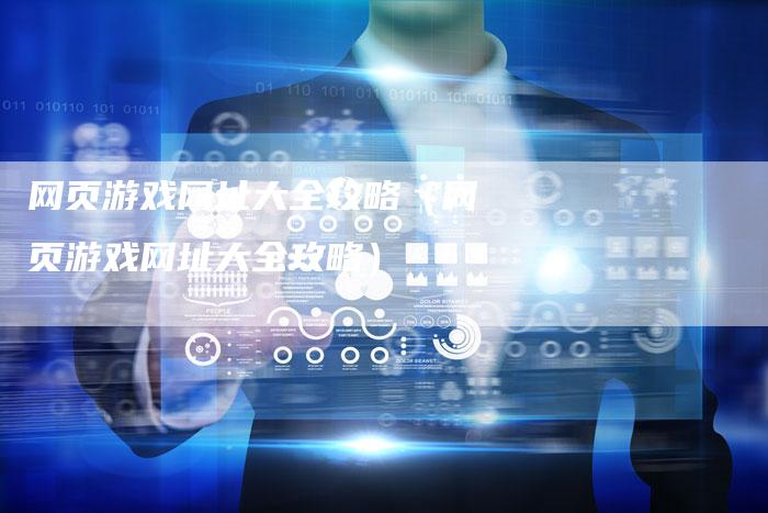 网页游戏网址大全攻略(网页游戏网址大全攻略)-Chatgpt信息网