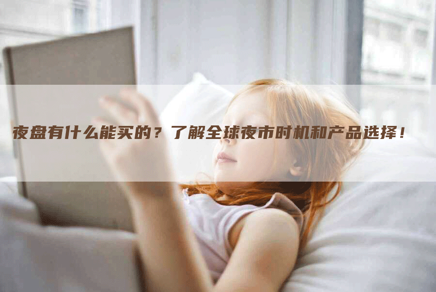 夜盘有什么能买的?了解全球夜市时机和产品选择!-Chatgpt信息网