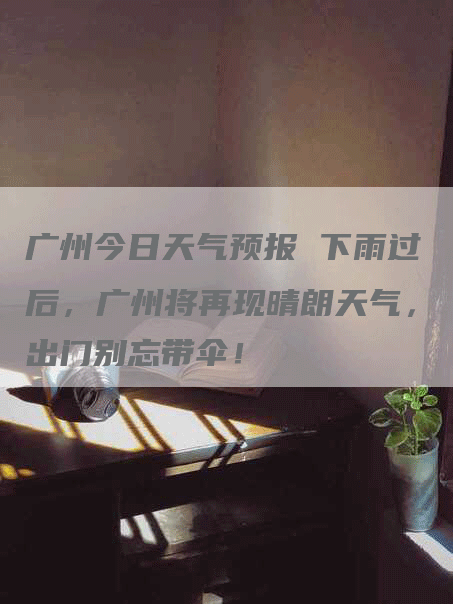 广州今日天气预报 下雨过后，广州将再现晴朗天气，出门别忘带伞！