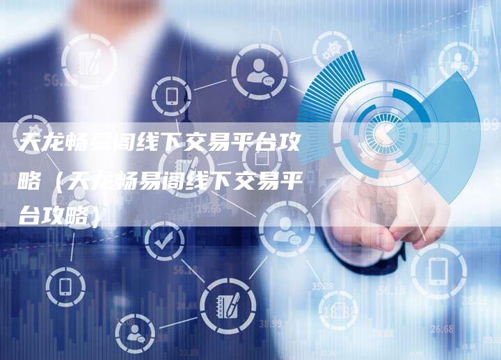 天龙畅易阁线下交易平台攻略（天龙畅易阁线下交易平台攻略）