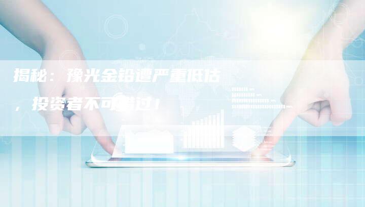 揭秘：豫光金铅遭严重低估，投资者不可错过！