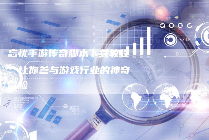 忘忧手游传奇脚本下载教程：让你参与游戏行业的神奇冒险
