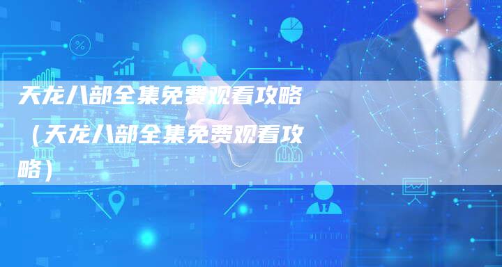 天龙八部全集免费观看攻略（天龙八部全集免费观看攻略）
