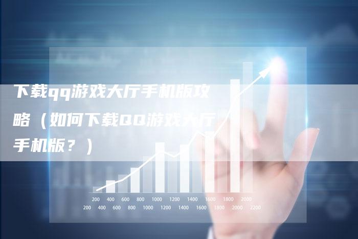 下载qq游戏大厅手机版攻略（如何下载QQ游戏大厅手机版？）