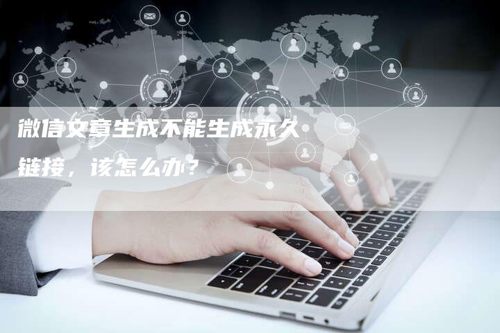 微信文章生成不能生成永久链接，该怎么办？