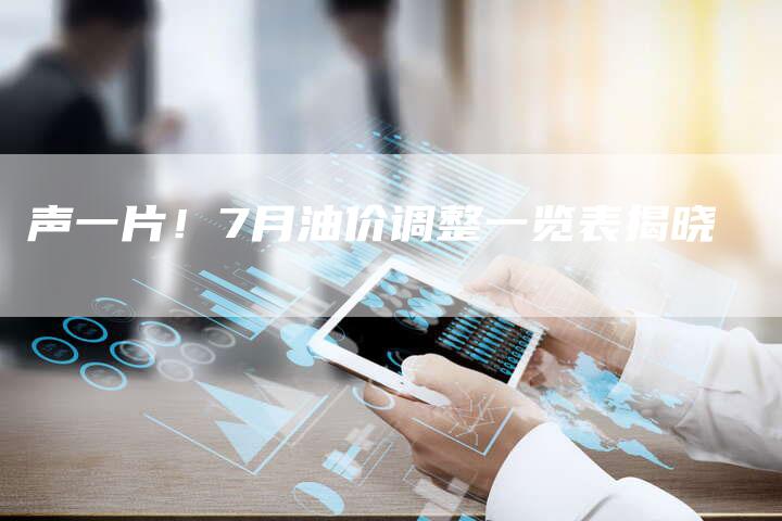 声一片！7月油价调整一览表揭晓