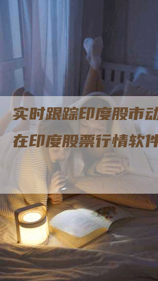 实时跟踪印度股市动态，尽在印度股票行情软件