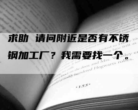 求助 请问附近是否有不锈钢加工厂?我需要找一个。-Chatgpt信息网