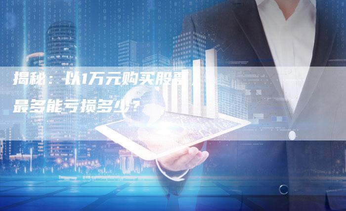 揭秘：以1万元购买股票，最多能亏损多少？