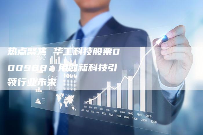 热点聚焦 华工科技股票000988：用创新科技引领行业未来