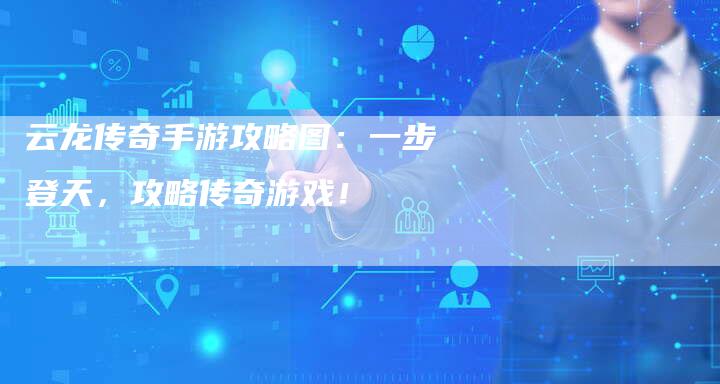 云龙传奇手游攻略图:一步登天,攻略传奇游戏!-Chatgpt信息网
