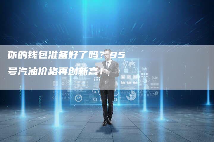 你的钱包准备好了吗？95号汽油价格再创新高！