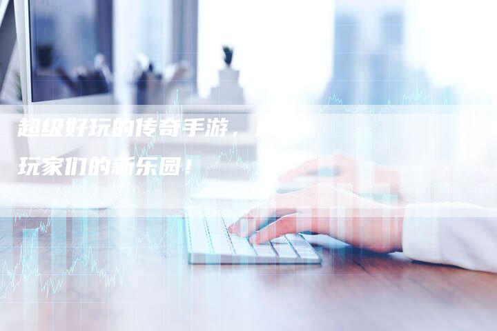 超级好玩的传奇手游，最强玩家们的新乐园！