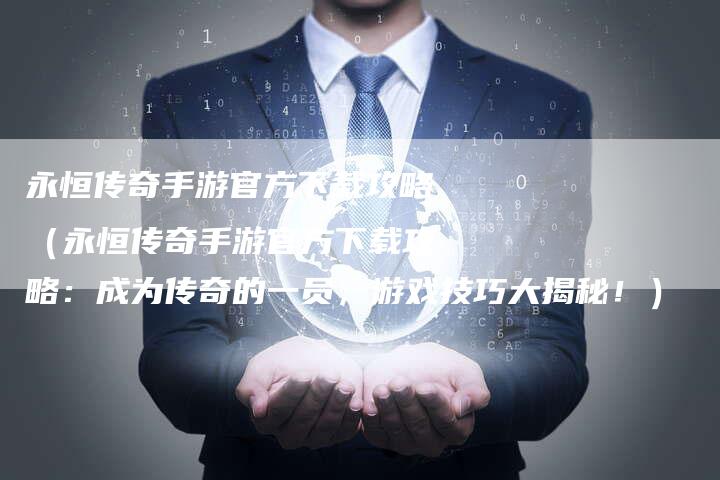 永恒传奇手游官方下载攻略（永恒传奇手游官方下载攻略：成为传奇的一员，游戏技巧大揭秘！）