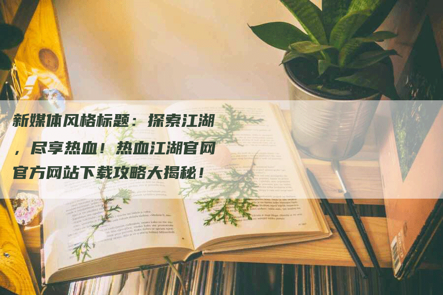 新媒体风格标题:探索江湖,尽享热血!热血江湖官网官方网站下载攻略大揭秘!-Chatgpt信息网