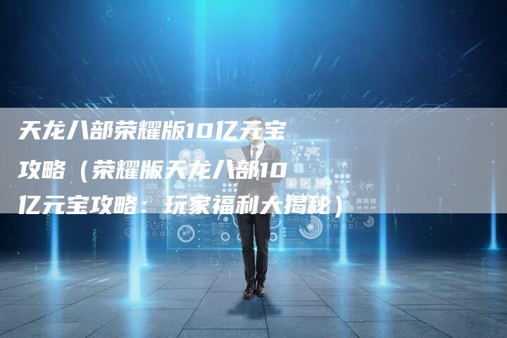 天龙八部荣耀版10亿元宝攻略（荣耀版天龙八部10亿元宝攻略：玩家福利大揭秘）