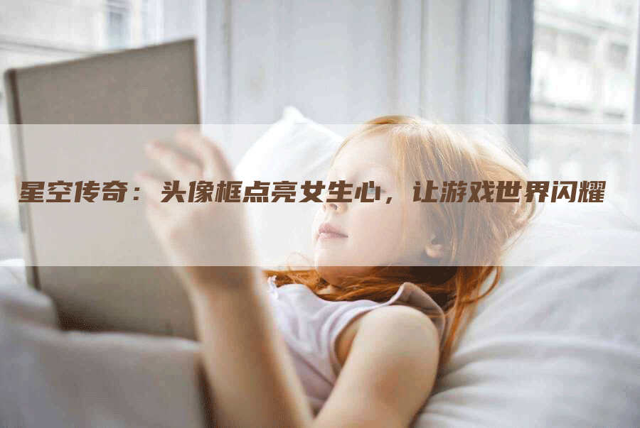星空传奇：头像框点亮女生心，让游戏世界闪耀