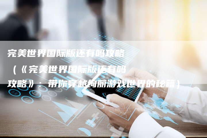 完美世界国际版还有吗攻略（《完美世界国际版还有吗攻略》：带你穿越绚丽游戏世界的秘籍）