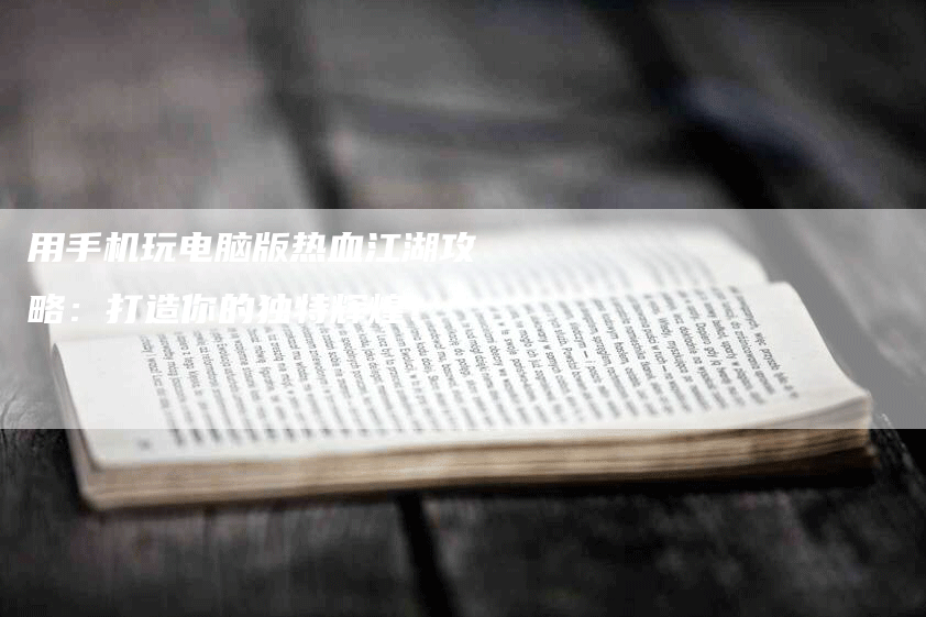用手机玩电脑版热血江湖攻略：打造你的独特辉煌！