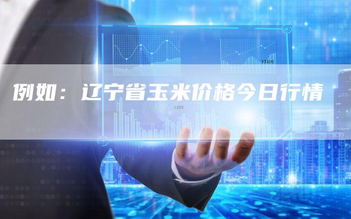 例如：辽宁省玉米价格今日行情