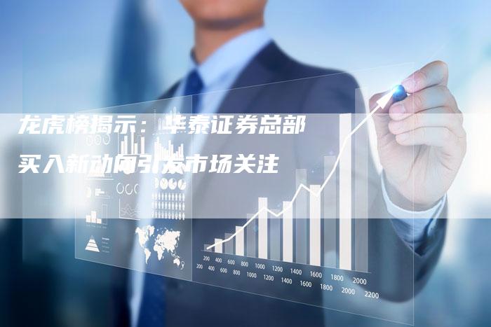 龙虎榜揭示:华泰证券总部买入新动向引发市场关注-Chatgpt信息网