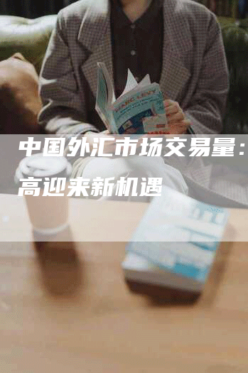 中国外汇市场交易量：创新高迎来新机遇