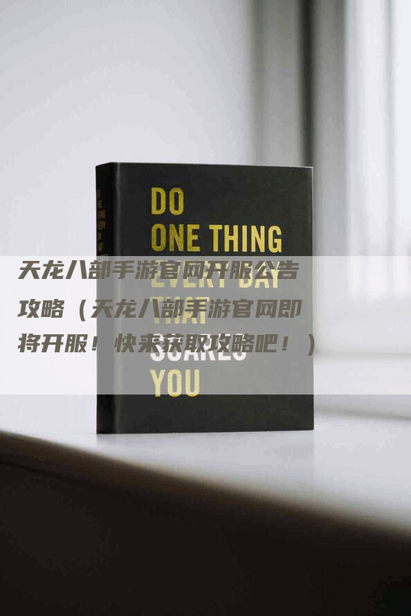 天龙八部手游官网开服公告攻略（天龙八部手游官网即将开服！快来获取攻略吧！）