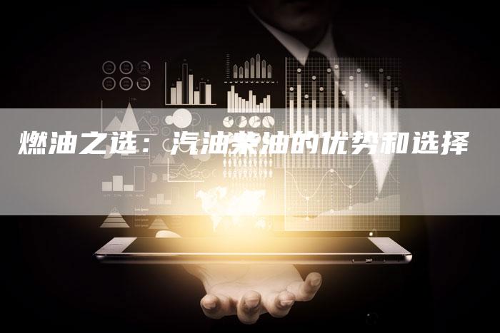 燃油之选：汽油柴油的优势和选择
