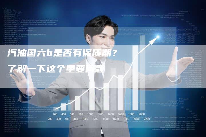 汽油国六b是否有保质期?了解一下这个重要问题-Chatgpt信息网