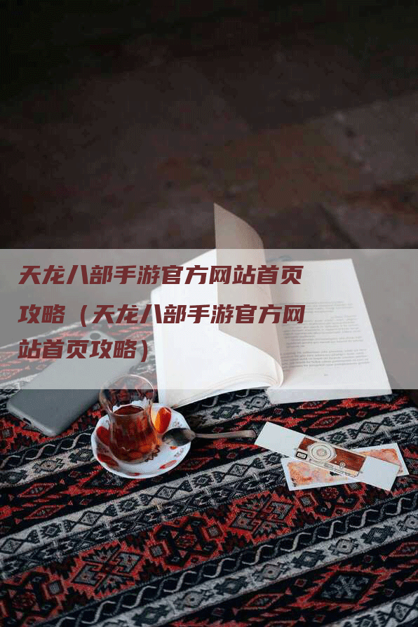 天龙八部手游官方网站首页攻略（天龙八部手游官方网站首页攻略）
